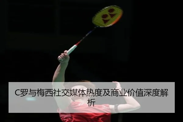 C罗与梅西社交媒体热度及商业价值深度解析